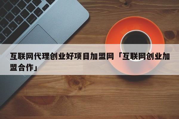 无加盟费无代理费网上，创业_加盟代理无本的创业_创业项目网加盟代理