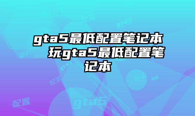 gta 5电脑配置要求_gta5要求电脑配置_方舟最低配置电脑要求
