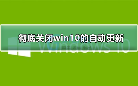 win10自动更新无法关闭_win10关闭自动更新失败_win10自动更新无法关闭